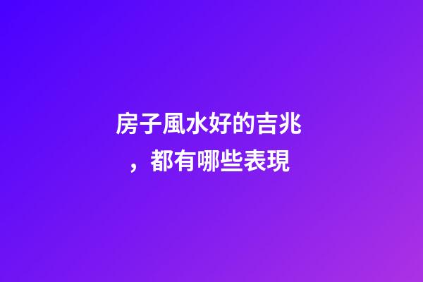 房子風水好的吉兆，都有哪些表現